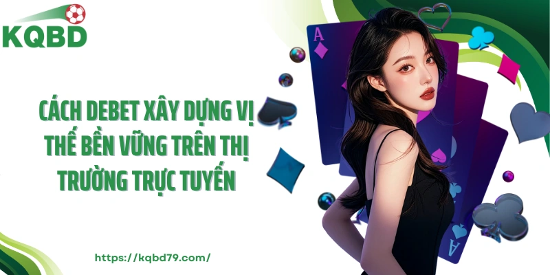 Cách DEBET xây dựng vị thế bền vững trên thị trường trực tuyến