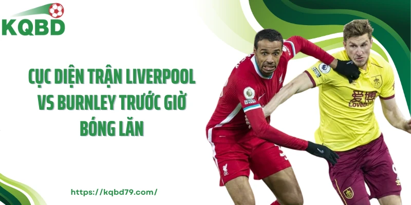 Cục diện trận Liverpool vs Burnley trước giờ bóng lăn