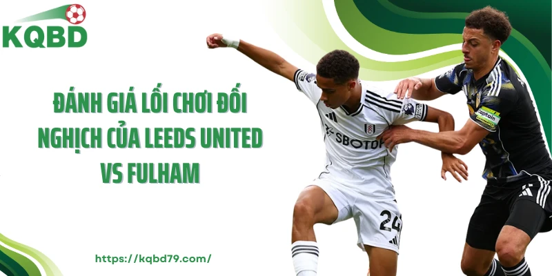 Đánh giá lối chơi đối nghịch của Leeds United vs Fulham