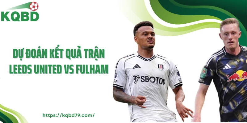 Dự đoán kết quả trận Leeds United vs Fulham