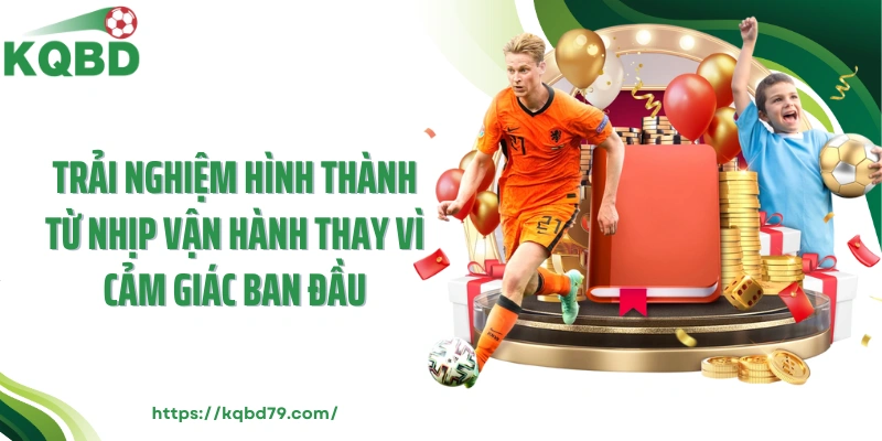 Trải nghiệm hình thành từ nhịp vận hành thay vì cảm giác ban đầu